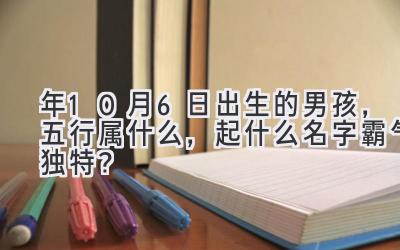   2020年10月6日出生的男孩，五行属什么，起什么名字霸气独特？ 