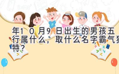  2020年10月9日出生的男孩五行属什么，取什么名字霸气独特？ 