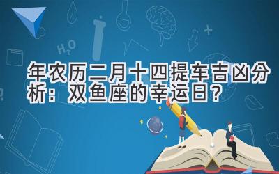   2020年农历二月十四提车吉凶分析：双鱼座的幸运日？ 