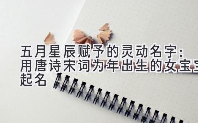  五月星辰赋予的灵动名字：用唐诗宋词为2020年出生的女宝宝起名 