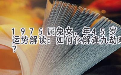  1975属兔女，2020年45岁运势解读：如何化解逢九劫难？ 