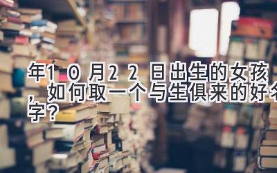  2020年10月22日出生的女孩，如何取一个与生俱来的好名字？ 