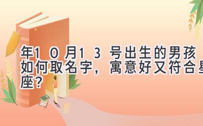  2020年10月13号出生的男孩如何取名字，寓意好又符合星座？ 