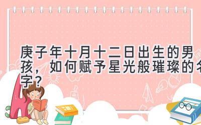   庚子年十月十二日出生的男孩，如何赋予星光般璀璨的名字？ 