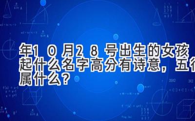  2020年10月28号出生的女孩起什么名字高分有诗意，五行属什么？ 