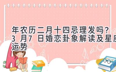  2020年农历二月十四忌理发吗？3月7日婚恋卦象解读及星座运势 