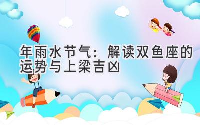  2020年雨水节气：解读双鱼座的运势与上梁吉凶 