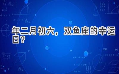  2020年二月初六，双鱼座的幸运日？ 