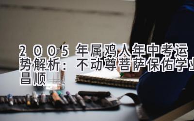   2005年属鸡人2020年中考运势解析：不动尊菩萨保佑学业昌顺 