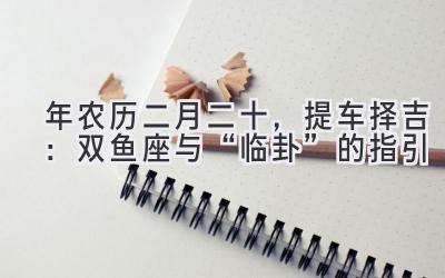   2020年农历二月二十，提车择吉：双鱼座与“临卦”的指引 