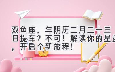  双鱼座，2020年阴历二月二十三日提车？不可！解读你的星盘，开启全新旅程！ 