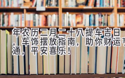  2020年农历二月二十八提车吉日，车饰摆放指南，助你财运亨通，平安喜乐！ 