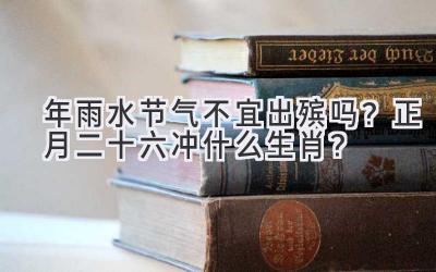  2020年雨水节气不宜出殡吗？正月二十六冲什么生肖？ 