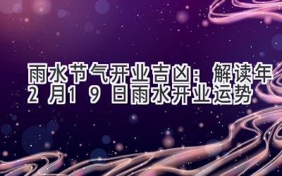  雨水节气开业吉凶：解读2020年2月19日雨水开业运势 