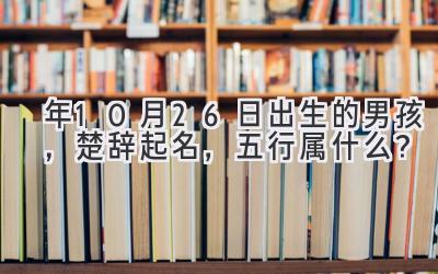   2020年10月26日出生的男孩，楚辞起名，五行属什么？ 