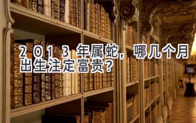  2013年属蛇，哪几个月出生注定富贵？ 