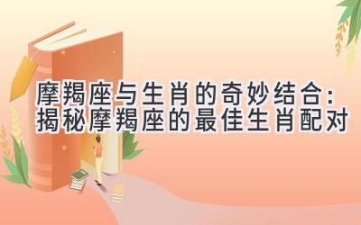  摩羯座与生肖的奇妙结合：揭秘摩羯座的最佳生肖配对 