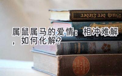   属鼠属马的爱情：相冲难解，如何化解？ 