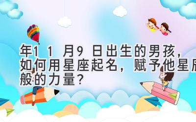  2020年11月9日出生的男孩，如何用星座起名，赋予他星辰般的力量？ 