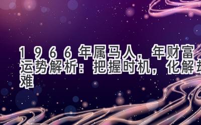  1966年属马人，2020年财富运势解析：把握时机，化解劫难 