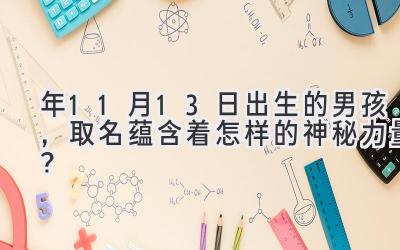  2020年11月13日出生的男孩，取名蕴含着怎样的神秘力量？ 