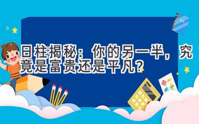  日柱揭秘：你的另一半，究竟是富贵还是平凡？ 