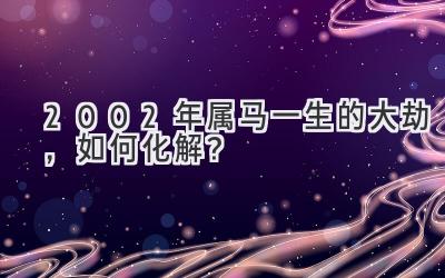  2002年属马一生的大劫，如何化解？ 