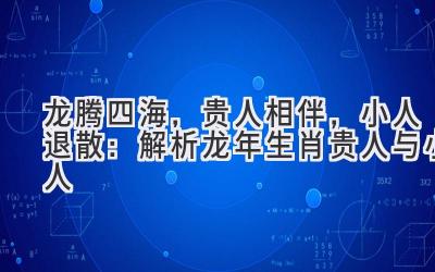  龙腾四海，贵人相伴，小人退散：解析龙年生肖贵人与小人 