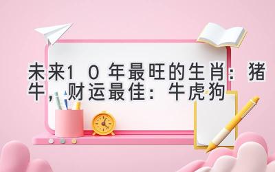   未来10年最旺的生肖：猪牛，2020财运最佳：牛虎狗 