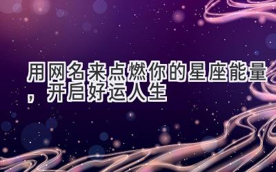   用网名来点燃你的星座能量，开启好运人生 