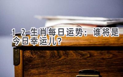  12生肖每日运势：谁将是今日幸运儿？ 