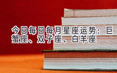  今日每日每月星座运势：巨蟹座、双子座、白羊座 