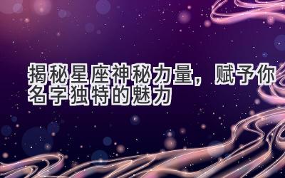  揭秘星座神秘力量，赋予你名字独特的魅力 