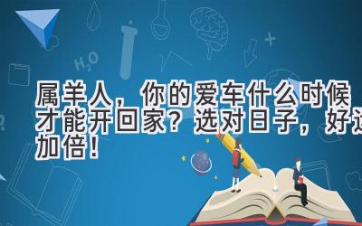  属羊人，你的爱车什么时候才能开回家？选对日子，好运加倍！ 