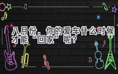   八月份，你的爱车什么时候才能“回家”呢？  