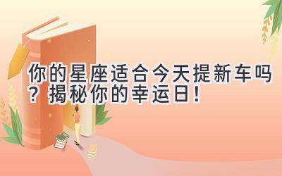  你的星座适合今天提新车吗？揭秘你的幸运日！ 