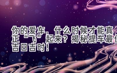  你的爱车，什么时候才能真正“飞”起来？揭秘提车最佳吉日吉时！ 