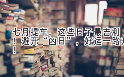   七月提车，这些日子最吉利！避开“凶日”，好运一路开！ 