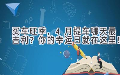   买车旺季，4月提车哪天最吉利？ 你的幸运日就在这里！  