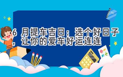  6月提车吉日：选个好日子，让你的爱车好运连连 