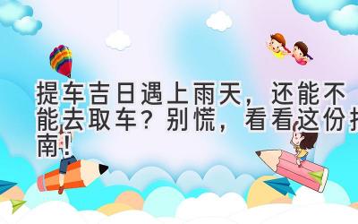  提车吉日遇上雨天，还能不能去取车？别慌，看看这份指南！ 