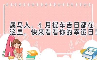   属马人，4月提车吉日都在这里，快来看看你的幸运日！ 