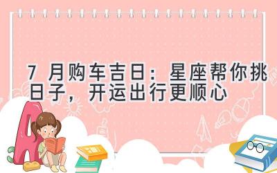   7月购车吉日：星座帮你挑日子，开运出行更顺心 