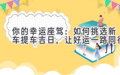  你的幸运座驾：如何挑选新车提车吉日，让好运一路同行 