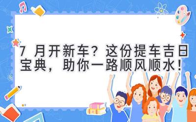  7月开新车？这份提车吉日宝典，助你一路顺风顺水！ 