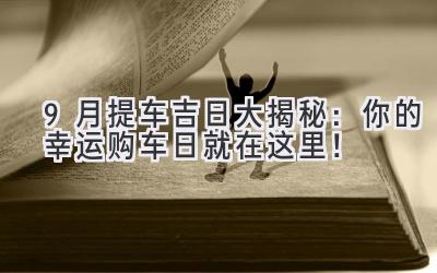   9月提车吉日大揭秘：你的幸运购车日就在这里！ 