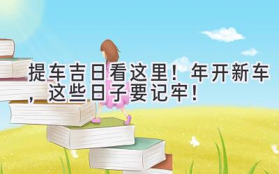  提车吉日看这里！2023年开新车，这些日子要记牢！ 