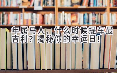  2024年属马人，什么时候提车最吉利？揭秘你的幸运日！ 