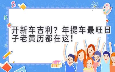   开新车吉利？2023年提车最旺日子老黄历都在这！ 