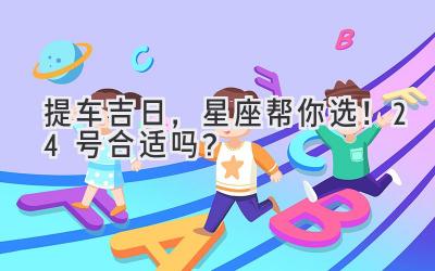   提车吉日，星座帮你选！24号合适吗？  